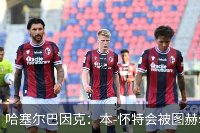 哈塞尔巴因克：本-怀特会被图赫尔重新考虑